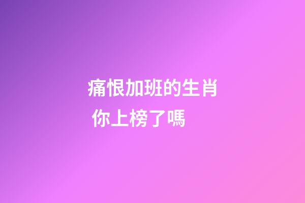 痛恨加班的生肖 你上榜了嗎